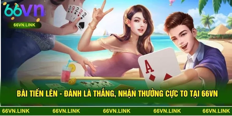 Bài Tiến Lên - Đánh Là Thắng, Nhận Thưởng Cực To Tại 66VN