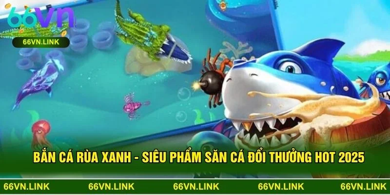 Bắn Cá Rùa Xanh - Siêu Phẩm Săn Cá Đổi Thưởng Hot 2025