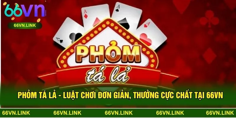 Phỏm Tá Lả - Luật Chơi Đơn Giản, Thưởng Cực Chất Tại 66VN