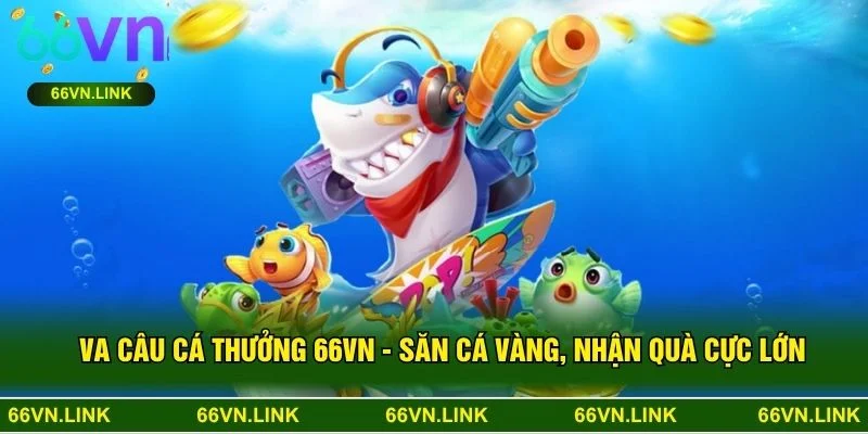 VA Câu Cá Thưởng 66VN - Săn Cá Vàng, Nhận Quà Cực Lớn